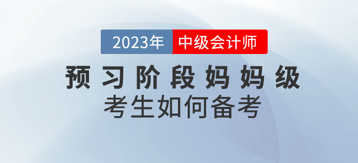 2023年中級(jí)會(huì)計(jì)預(yù)習(xí)階段已經(jīng)開始，媽媽級(jí)考生如何備考？
