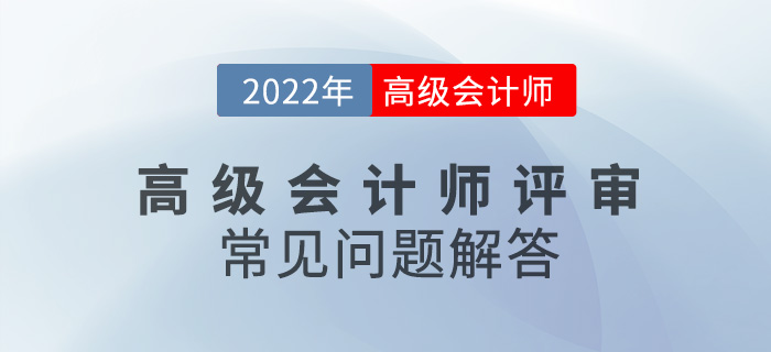2022年高級(jí)會(huì)計(jì)師評(píng)審常見(jiàn)問(wèn)題解答，速看！