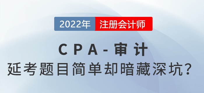 2022年cpa延考《審計(jì)》科目考完啦！題目常規(guī)但暗藏深坑？