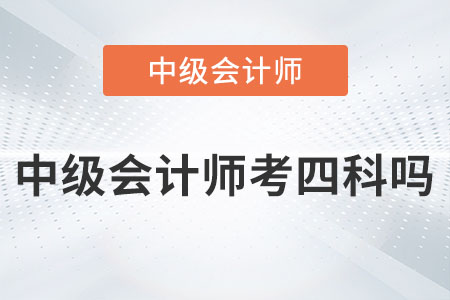 2023年中級會計(jì)師考四科嗎？是真的嗎？