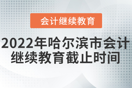 2022年哈爾濱市會計繼續(xù)教育截止時間