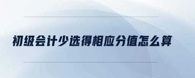 初級會計少選得相應(yīng)分值怎么算