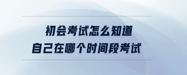 初會考試怎么知道自己在哪個時間段考試