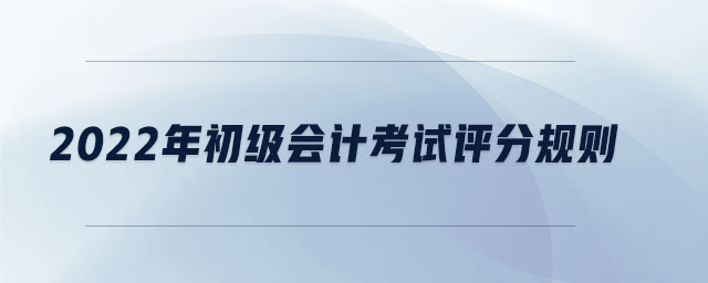 2022年初級(jí)會(huì)計(jì)考試評(píng)分規(guī)則