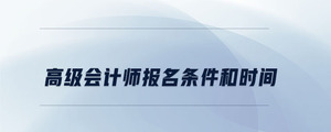 高級會(huì)計(jì)師報(bào)名條件和時(shí)間