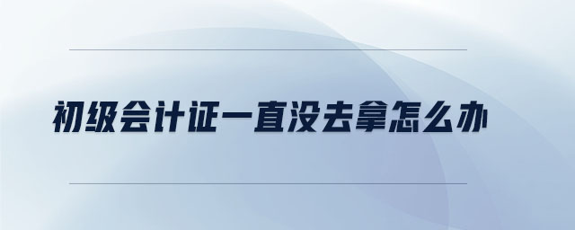 初級會計證一直沒去拿怎么辦