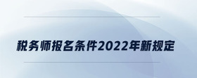 稅務師報名條件2022年新規(guī)定