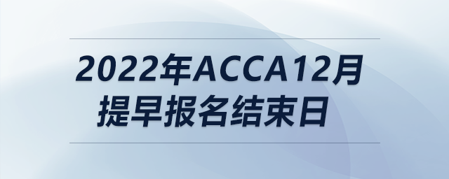 2022年acca12月提早報名結(jié)束日