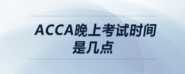 acca晚上考試時(shí)間是幾點(diǎn)