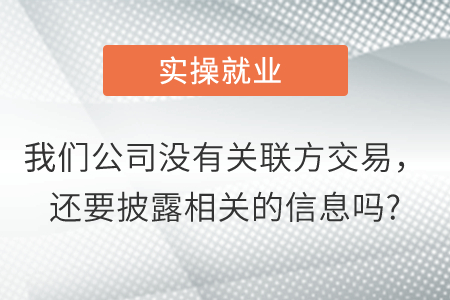 我們公司沒(méi)有關(guān)聯(lián)方交易，還要披露相關(guān)的信息嗎？