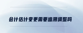會計估計變更需要追溯調整嗎