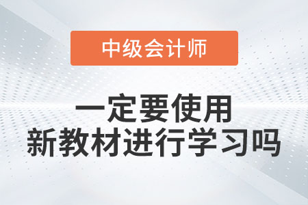 備考2023年中級(jí)會(huì)計(jì)考試一定要使用新教材進(jìn)行學(xué)習(xí)嗎？
