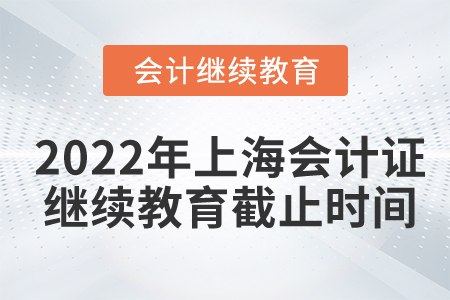 2022年上海會(huì)計(jì)證繼續(xù)教育截止時(shí)間 2022年上海會(huì)計(jì)證繼續(xù)教育截止時(shí)間