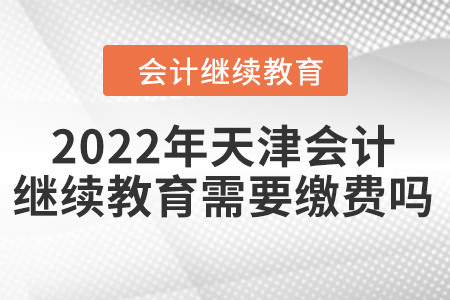 2022年天津會(huì)計(jì)繼續(xù)教育需要繳費(fèi)嗎？