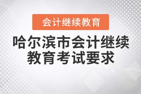 2022年哈爾濱市會計繼續(xù)教育考試要求是什么？