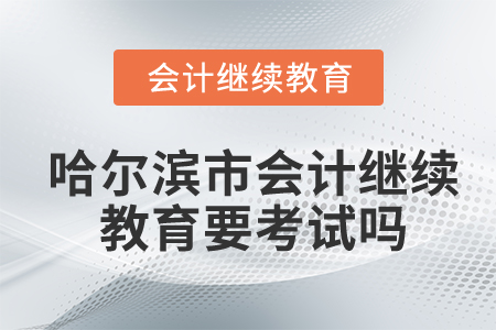哈爾濱市會(huì)計(jì)繼續(xù)教育要考試嗎？