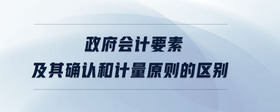 政府會(huì)計(jì)要素及其確認(rèn)和計(jì)量原則的區(qū)別