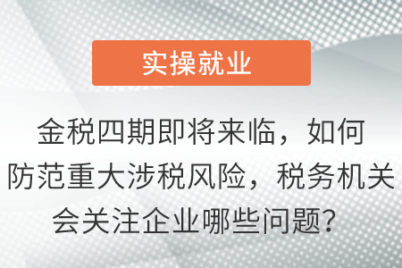 金稅四期即將來臨，如何防范重大涉稅風(fēng)險(xiǎn)，稅務(wù)機(jī)關(guān)會(huì)關(guān)注企業(yè)哪些問題？