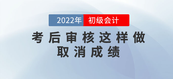 注意！2022年初級(jí)會(huì)計(jì)考后審核這樣做取消成績(jī)，5年內(nèi)不得考試！