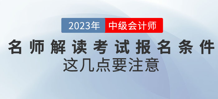 名師解讀2023年中級會計(jì)考試報(bào)名條件，這幾點(diǎn)要注意！