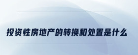 投資性房地產(chǎn)的轉(zhuǎn)換和處置是什么