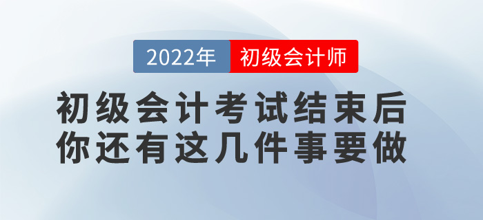 提醒！2022年初級(jí)會(huì)計(jì)考試結(jié)束后，你還有這幾件事要做！