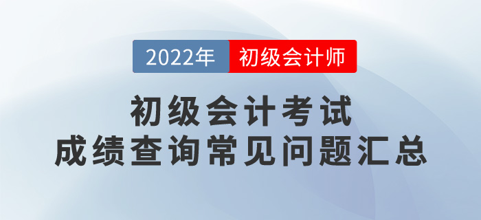 2022年初級會計考試成績查詢常見問題匯總，考生必看！
