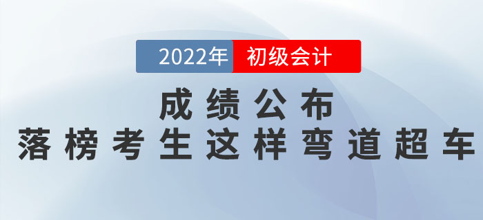 2022年初級會計考試成績公布，落榜考生這樣彎道超車！