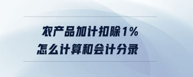 農(nóng)產(chǎn)品加計扣除1%怎么計算和會計分錄