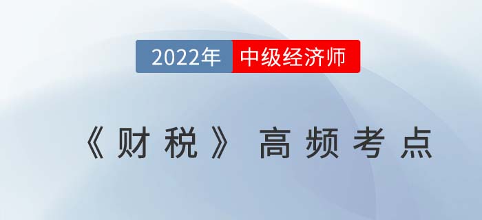 2022年中級(jí)經(jīng)濟(jì)師《財(cái)政稅收》高頻考點(diǎn)匯總