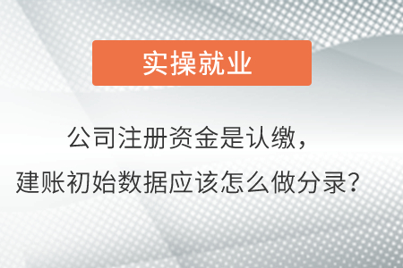 公司注冊(cè)資金是認(rèn)繳，建賬初始數(shù)據(jù)應(yīng)該怎么做分錄？