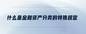 什么是金融資產(chǎn)分類的特殊規(guī)定
