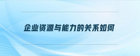 企業(yè)資源與能力的關(guān)系如何