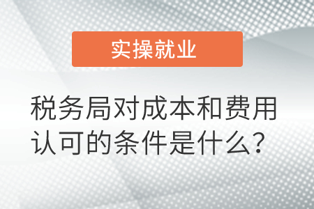 稅務(wù)局對(duì)成本和費(fèi)用認(rèn)可的條件是什么？