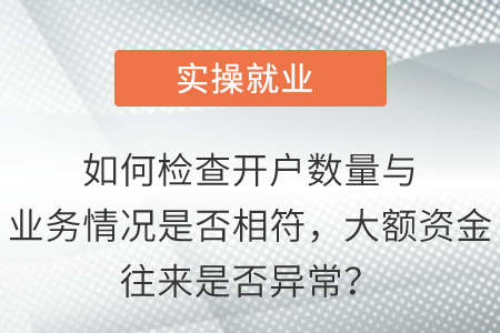 如何檢查開戶數(shù)量與業(yè)務(wù)情況是否相符，大額資金往來是否異常？