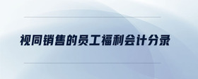 視同銷售的員工福利會計分錄