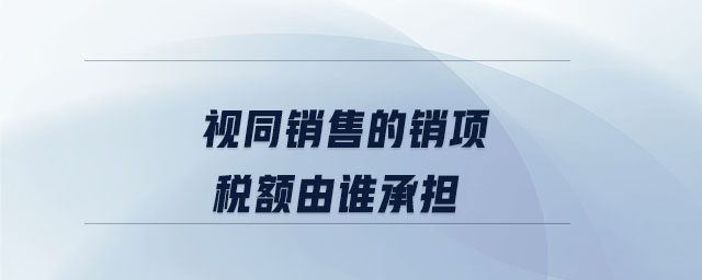 視同銷售的銷項(xiàng)稅額由誰(shuí)承擔(dān)