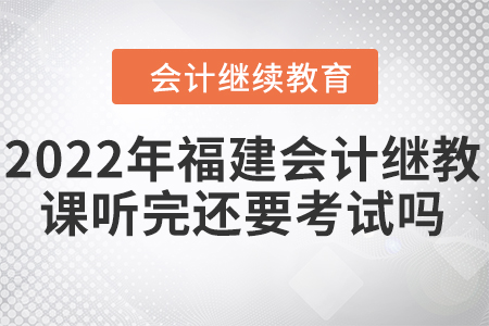2022年福建會(huì)計(jì)繼續(xù)教育課聽(tīng)完還要考試嗎？