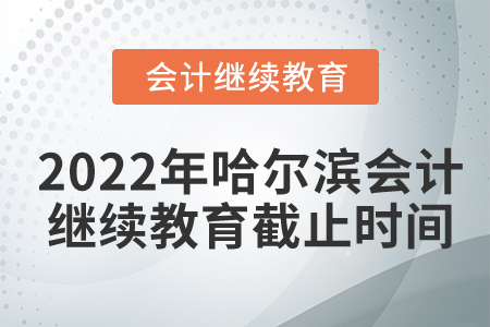 2022年哈爾濱會(huì)計(jì)繼續(xù)教育截止時(shí)間是什么時(shí)候？