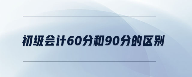 初級會計(jì)60分和90分的區(qū)別