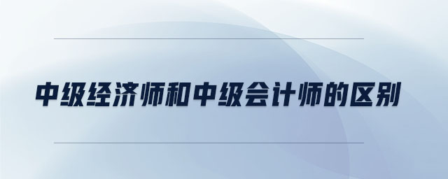 中級經(jīng)濟(jì)師和中級會計師的區(qū)別