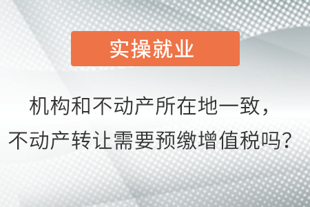 機(jī)構(gòu)和不動(dòng)產(chǎn)所在地一致，不動(dòng)產(chǎn)轉(zhuǎn)讓需要預(yù)繳增值稅嗎？
