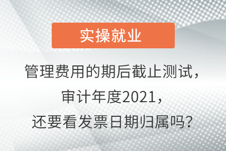 管理費(fèi)用的期后截止測(cè)試，審計(jì)年度2021，還要看發(fā)票日期歸屬嗎？