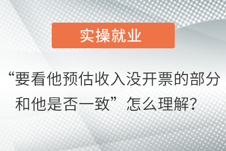 “要看他預(yù)估收入沒開票的部分和他是否一致”怎么理解？