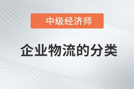 企業(yè)物流的分類_2022中級經(jīng)濟(jì)師工商備考知識點