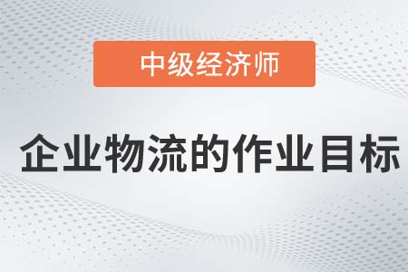 企業(yè)物流的作業(yè)目標(biāo)_2022中級(jí)經(jīng)濟(jì)師工商備考知識(shí)點(diǎn)