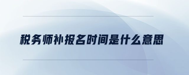 稅務(wù)師補(bǔ)報名時間是什么意思