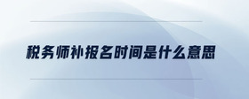 稅務(wù)師補報名時間是什么意思