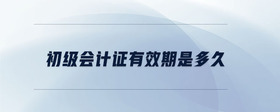 初級(jí)會(huì)計(jì)證有效期是多久
