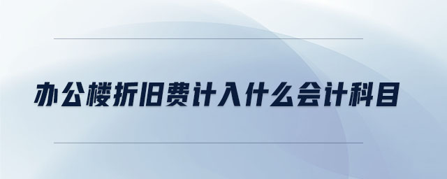 辦公樓折舊費(fèi)計(jì)入什么會計(jì)科目